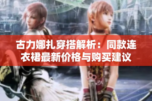 古力娜扎穿搭解析：同款连衣裙最新价格与购买建议