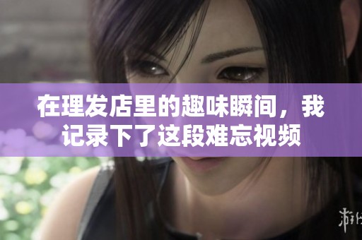 在理发店里的趣味瞬间，我记录下了这段难忘视频