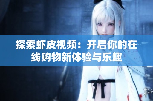 探索虾皮视频：开启你的在线购物新体验与乐趣