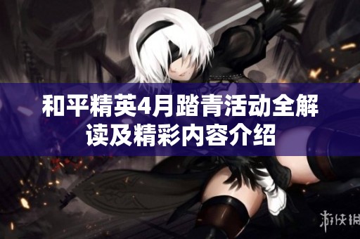 和平精英4月踏青活动全解读及精彩内容介绍