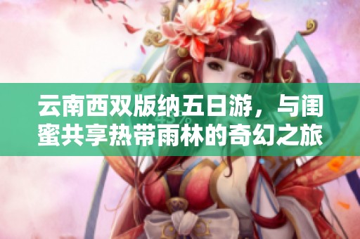 云南西双版纳五日游，与闺蜜共享热带雨林的奇幻之旅