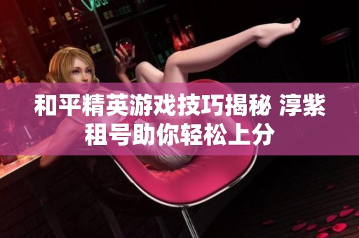 和平精英游戏技巧揭秘 淳紫租号助你轻松上分