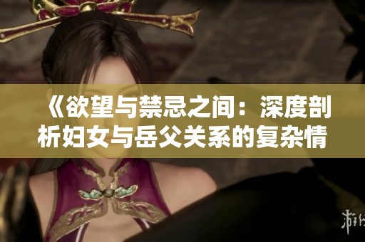 《欲望与禁忌之间：深度剖析妇女与岳父关系的复杂情感》
