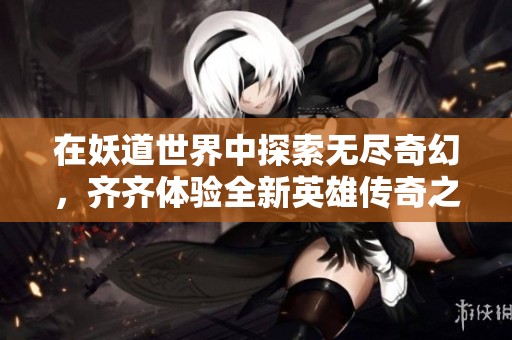 在妖道世界中探索无尽奇幻，齐齐体验全新英雄传奇之旅