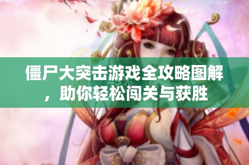 僵尸大突击游戏全攻略图解，助你轻松闯关与获胜