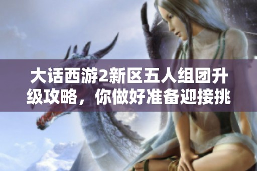 大话西游2新区五人组团升级攻略，你做好准备迎接挑战吗