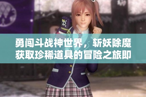 勇闯斗战神世界，斩妖除魔获取珍稀道具的冒险之旅即将启程