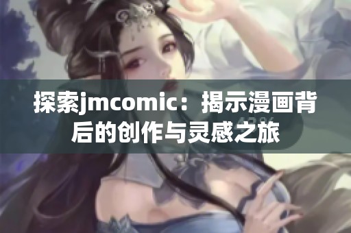 探索jmcomic：揭示漫画背后的创作与灵感之旅