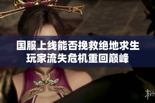 国服上线能否挽救绝地求生玩家流失危机重回巅峰