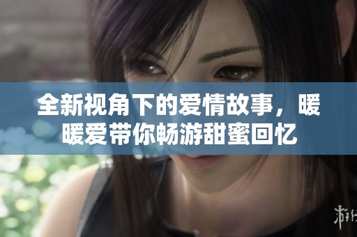 全新视角下的爱情故事，暖暖爱带你畅游甜蜜回忆