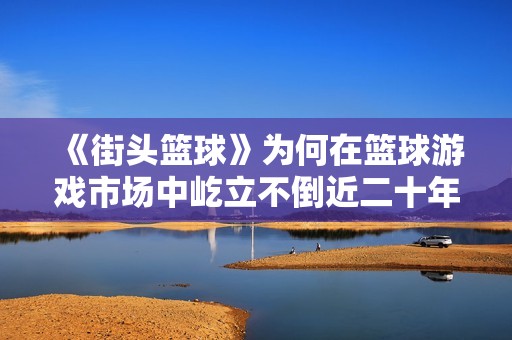 《街头篮球》为何在篮球游戏市场中屹立不倒近二十年