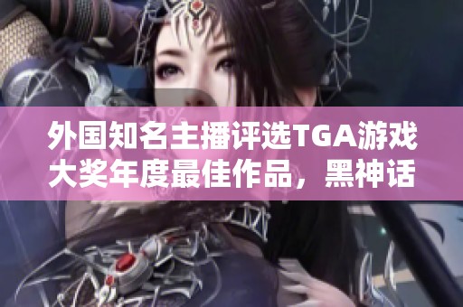 外国知名主播评选TGA游戏大奖年度最佳作品，黑神话引发热议