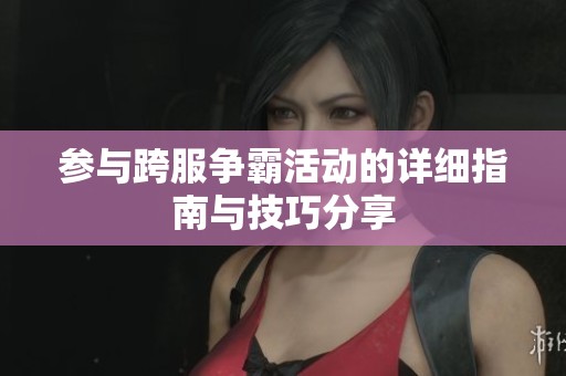 参与跨服争霸活动的详细指南与技巧分享