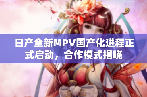 日产全新MPV国产化进程正式启动，合作模式揭晓
