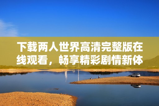 下载两人世界高清完整版在线观看，畅享精彩剧情新体验
