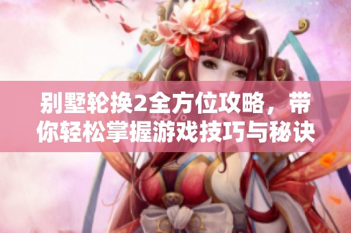 别墅轮换2全方位攻略，带你轻松掌握游戏技巧与秘诀