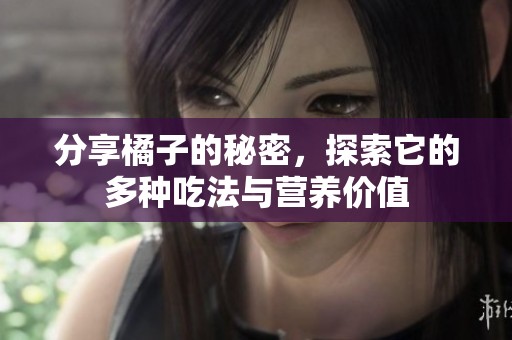 分享橘子的秘密，探索它的多种吃法与营养价值