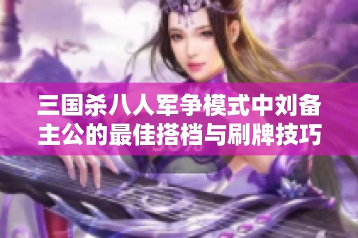 三国杀八人军争模式中刘备主公的最佳搭档与刷牌技巧详解