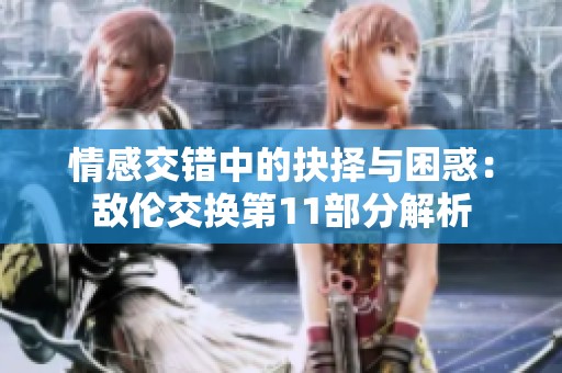 情感交错中的抉择与困惑：敌伦交换第11部分解析