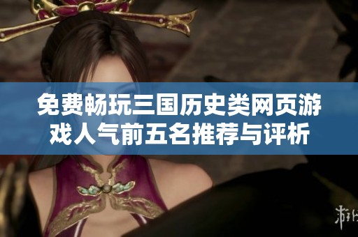免费畅玩三国历史类网页游戏人气前五名推荐与评析