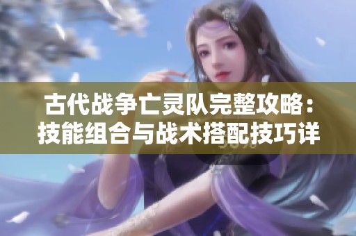 古代战争亡灵队完整攻略：技能组合与战术搭配技巧详解