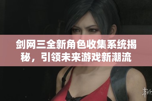 剑网三全新角色收集系统揭秘，引领未来游戏新潮流