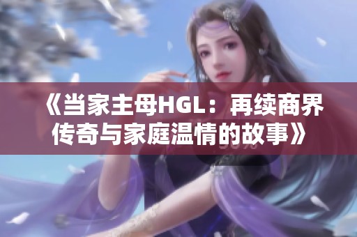 《当家主母HGL：再续商界传奇与家庭温情的故事》