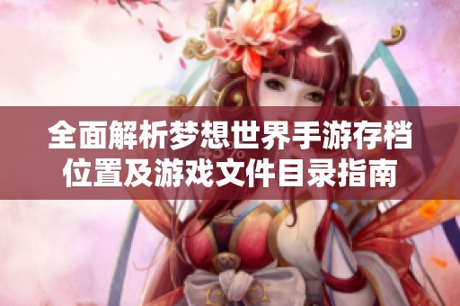 全面解析梦想世界手游存档位置及游戏文件目录指南