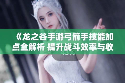 《龙之谷手游弓箭手技能加点全解析 提升战斗效率与收益》