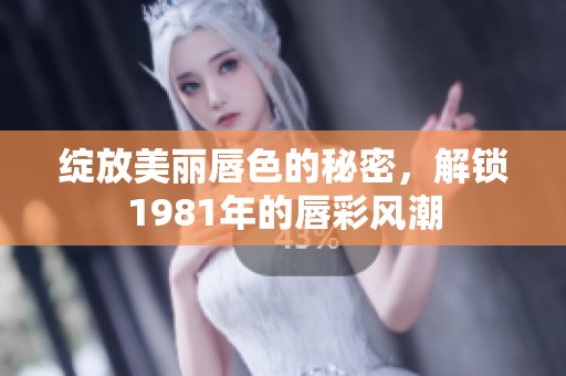 绽放美丽唇色的秘密，解锁1981年的唇彩风潮