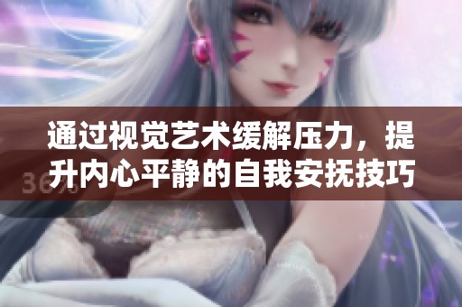 通过视觉艺术缓解压力，提升内心平静的自我安抚技巧