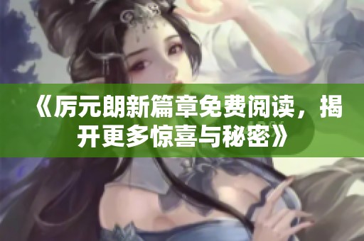 《厉元朗新篇章免费阅读，揭开更多惊喜与秘密》
