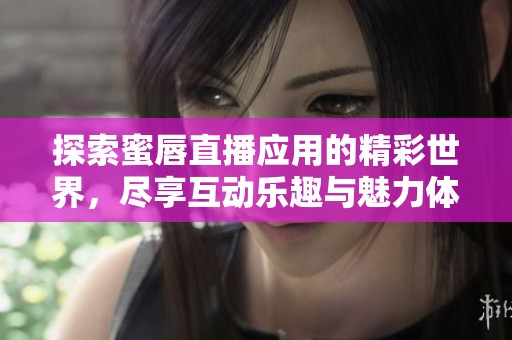 探索蜜唇直播应用的精彩世界，尽享互动乐趣与魅力体验