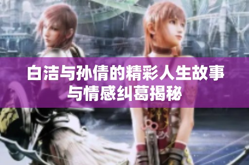 白洁与孙倩的精彩人生故事与情感纠葛揭秘