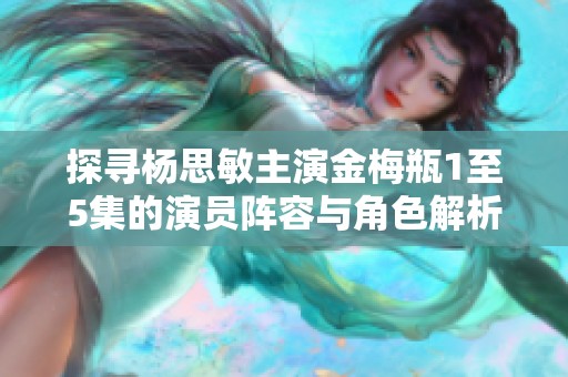 探寻杨思敏主演金梅瓶1至5集的演员阵容与角色解析