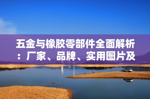 五金与橡胶零部件全面解析：厂家、品牌、实用图片及热门讨论推荐