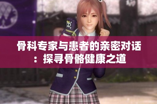 骨科专家与患者的亲密对话：探寻骨骼健康之道