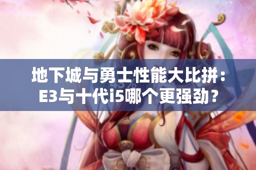 地下城与勇士性能大比拼：E3与十代i5哪个更强劲？