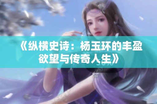《纵横史诗：杨玉环的丰盈欲望与传奇人生》