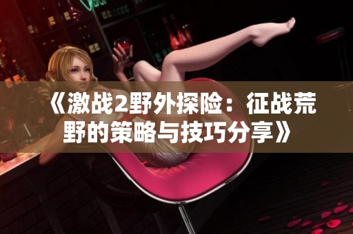 《激战2野外探险：征战荒野的策略与技巧分享》