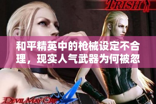 和平精英中的枪械设定不合理，现实人气武器为何被忽视