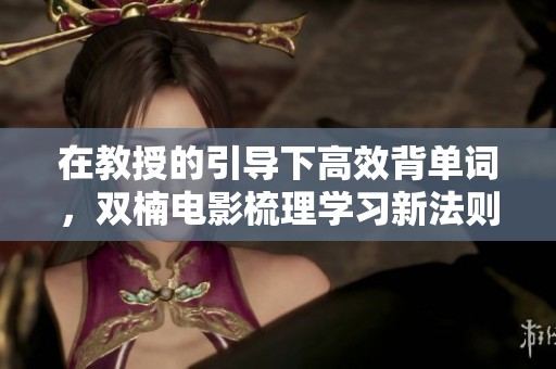 在教授的引导下高效背单词，双楠电影梳理学习新法则
