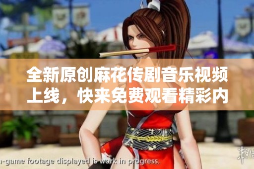 全新原创麻花传剧音乐视频上线，快来免费观看精彩内容！