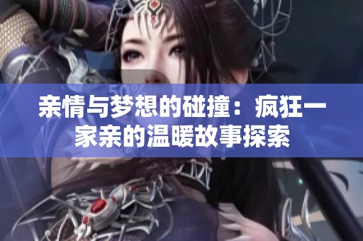 亲情与梦想的碰撞：疯狂一家亲的温暖故事探索