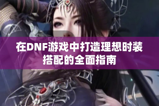 在DNF游戏中打造理想时装搭配的全面指南