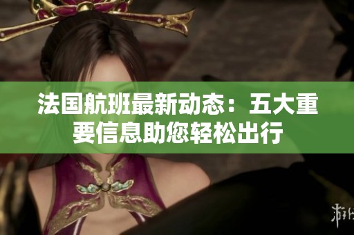 法国航班最新动态：五大重要信息助您轻松出行