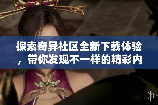探索奇异社区全新下载体验，带你发现不一样的精彩内容