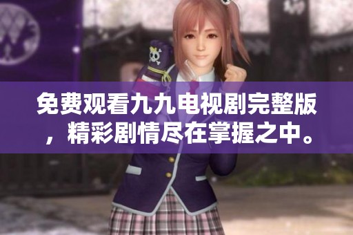 免费观看九九电视剧完整版，精彩剧情尽在掌握之中。