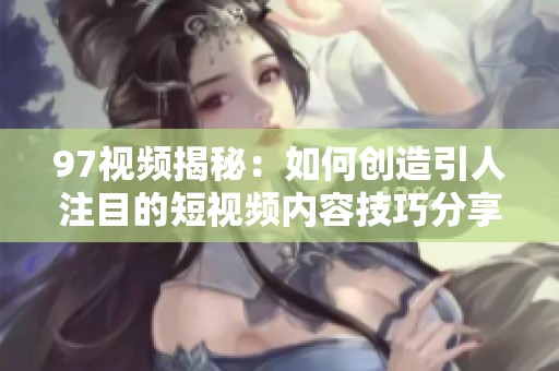 97视频揭秘：如何创造引人注目的短视频内容技巧分享