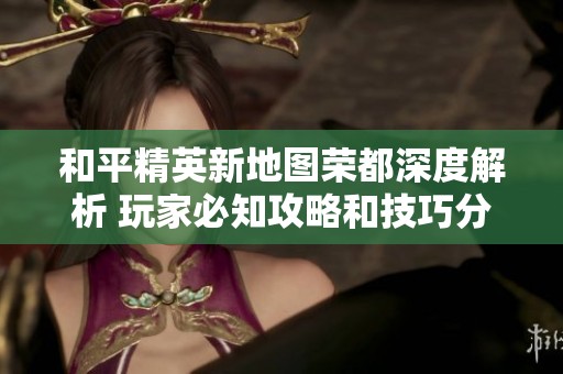 和平精英新地图荣都深度解析 玩家必知攻略和技巧分享